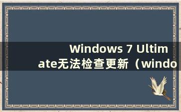 Windows 7 Ultimate无法检查更新（windows update无法检查更新）